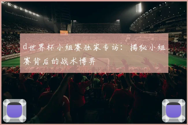 d世界杯小组赛独家专访:揭秘小组赛背后的战术博弈