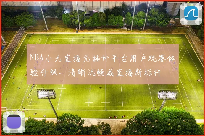 NBA小九直播无插件平台用户观赛体验升级，清晰流畅成直播新标杆